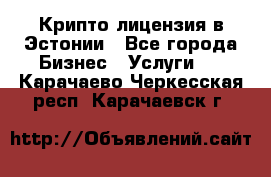 Крипто лицензия в Эстонии - Все города Бизнес » Услуги   . Карачаево-Черкесская респ.,Карачаевск г.